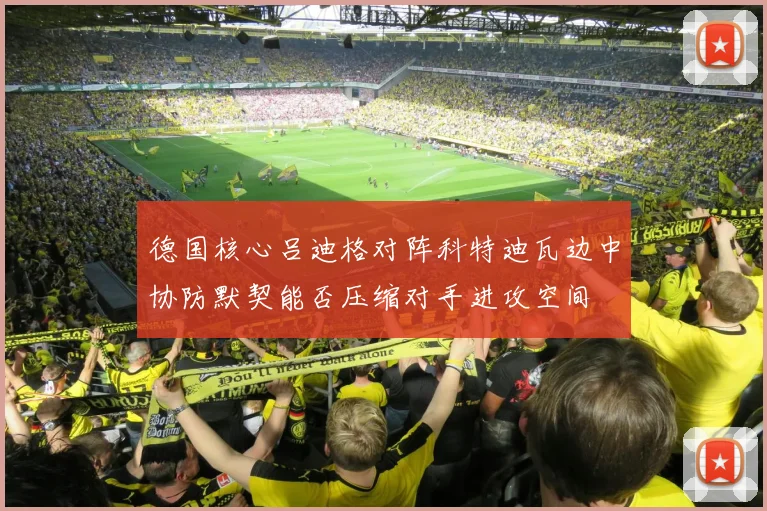 德国核心吕迪格对阵科特迪瓦边中协防默契能否压缩对手进攻空间