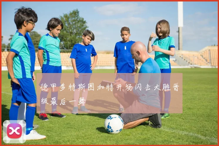 德甲多特斯图加特开场闪击大胜晋级最后一舞