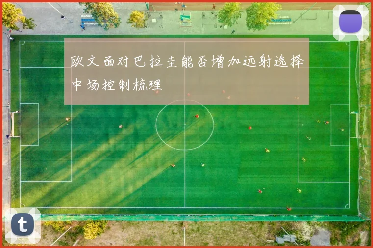 欧文面对巴拉圭能否增加远射选择中场控制梳理