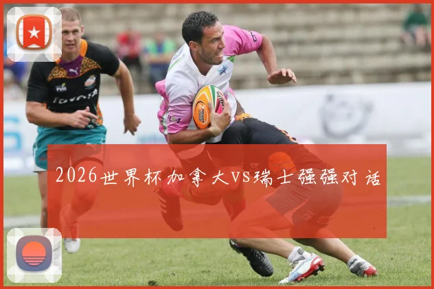 2026世界杯加拿大vs瑞士强强对话