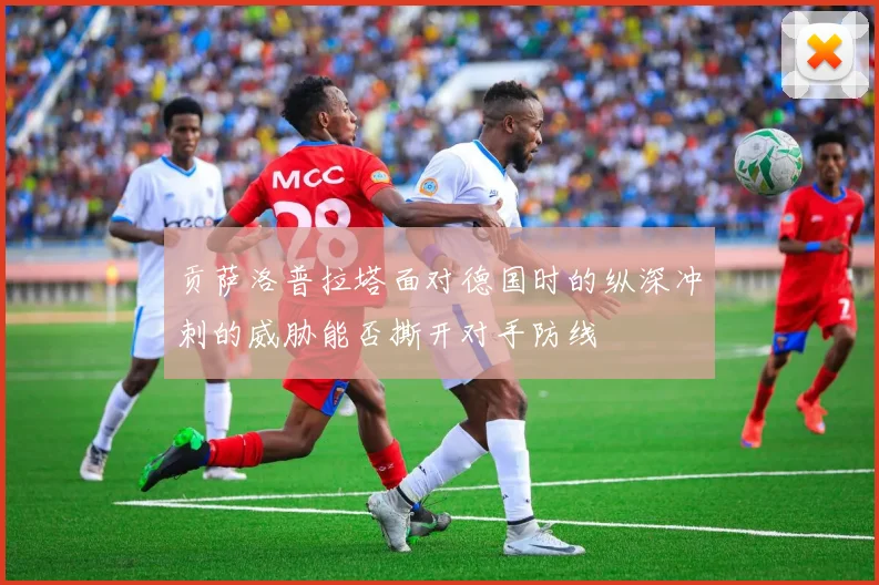 贡萨洛普拉塔面对德国时的纵深冲刺的威胁能否撕开对手防线