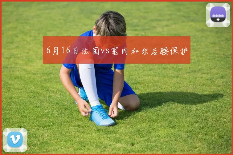 6月16日法国vs塞内加尔后腰保护