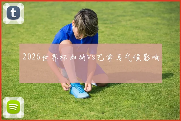 2026世界杯加纳vs巴拿马气候影响