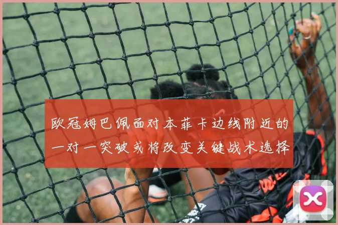 欧冠姆巴佩面对本菲卡边线附近的一对一突破或将改变关键战术选择