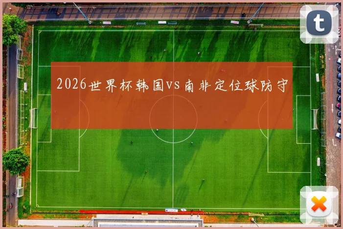 2026世界杯韩国vs南非定位球防守