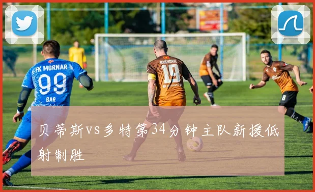 贝蒂斯vs多特第34分钟主队新援低射制胜