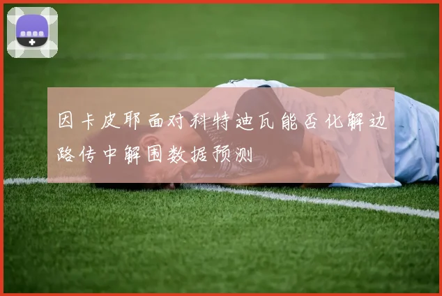 因卡皮耶面对科特迪瓦能否化解边路传中解围数据预测