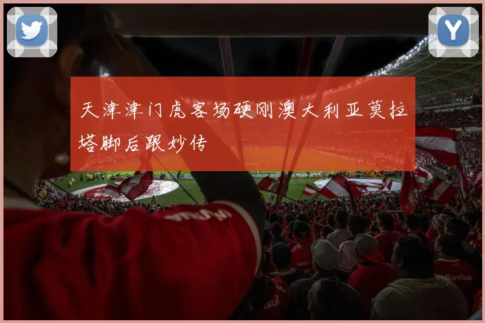 天津津门虎客场硬刚澳大利亚莫拉塔脚后跟妙传