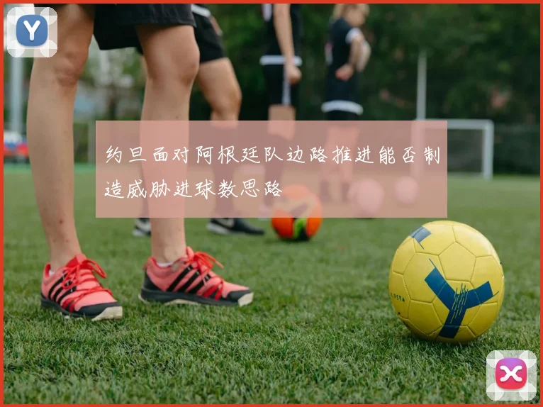 约旦面对阿根廷队边路推进能否制造威胁进球数思路