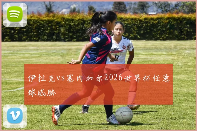 伊拉克vs塞内加尔2026世界杯任意球威胁