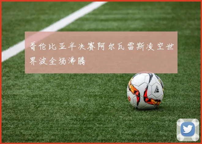 哥伦比亚半决赛阿尔瓦雷斯凌空世界波全场沸腾