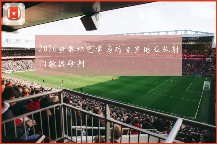 2026世界杯巴拿马对克罗地亚队射门数据研判