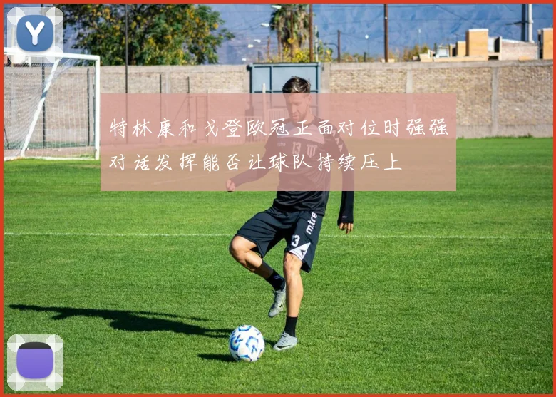 特林康和戈登欧冠正面对位时强强对话发挥能否让球队持续压上