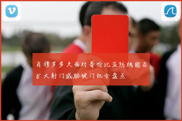 肖穆罗多夫面对哥伦比亚防线能否扩大射门威胁破门机会盘点