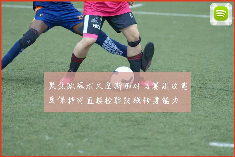 聚焦欧冠尤文图斯面对马赛进攻宽度保持将直接检验防线转身能力