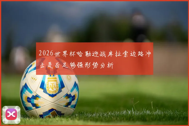 2026世界杯哈勒迎战库拉索边路冲击是否足够强形势分析