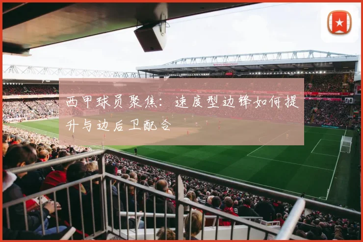 西甲球员聚焦：速度型边锋如何提升与边后卫配合