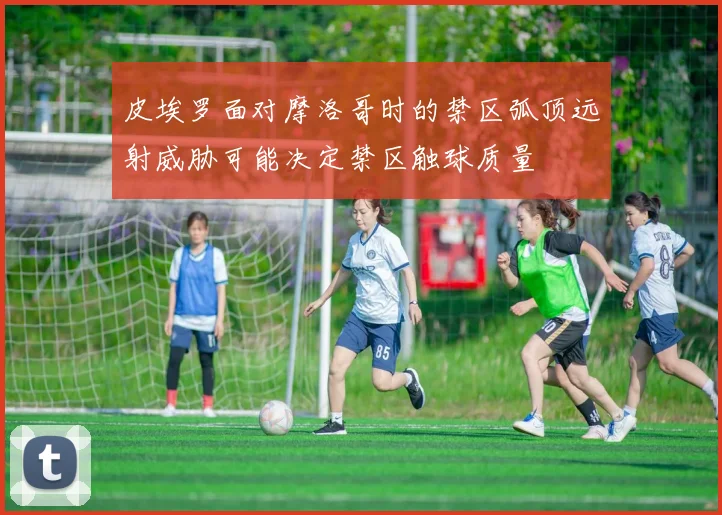 皮埃罗面对摩洛哥时的禁区弧顶远射威胁可能决定禁区触球质量