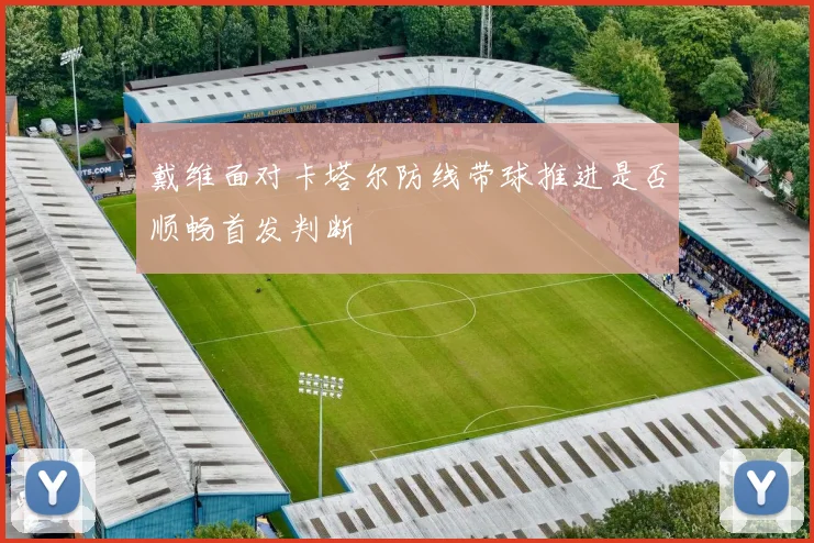 戴维面对卡塔尔防线带球推进是否顺畅首发判断