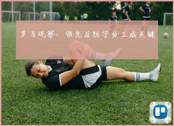 罗马观察，领先后防守分工成关键