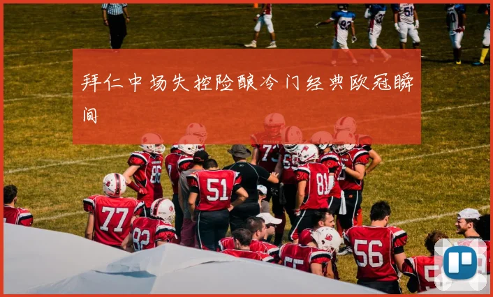 拜仁中场失控险酿冷门经典欧冠瞬间