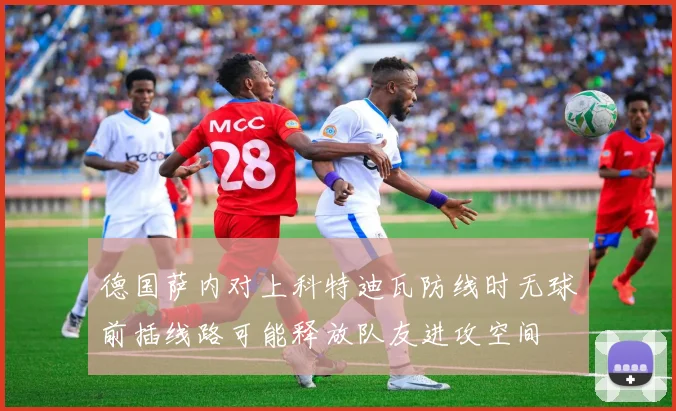 德国萨内对上科特迪瓦防线时无球前插线路可能释放队友进攻空间