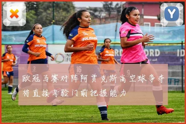 欧冠马赛对阵阿贾克斯高空球争夺将直接考验门前把握能力