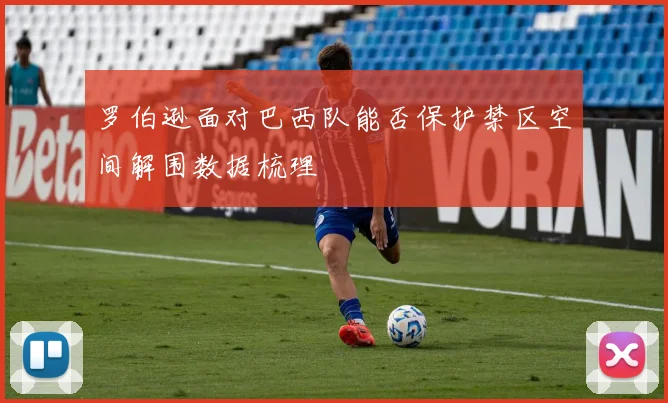 罗伯逊面对巴西队能否保护禁区空间解围数据梳理