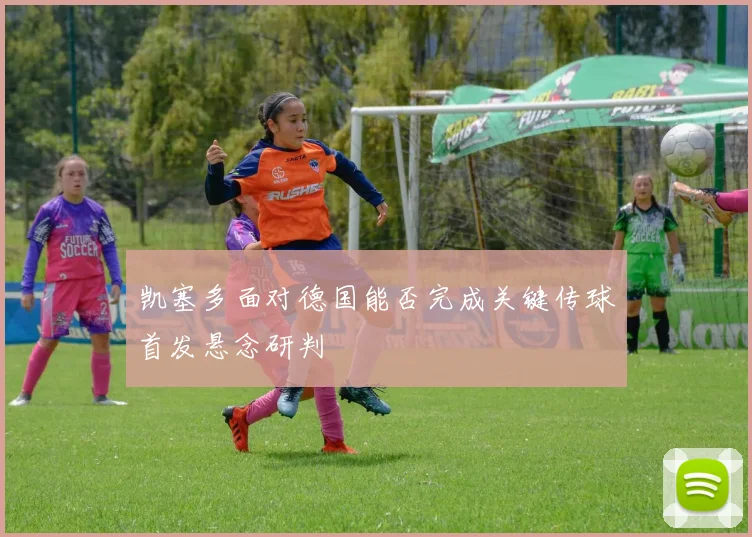凯塞多面对德国能否完成关键传球首发悬念研判