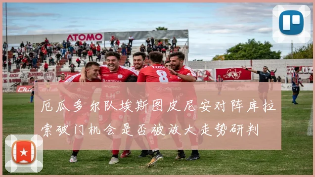 厄瓜多尔队埃斯图皮尼安对阵库拉索破门机会是否被放大走势研判