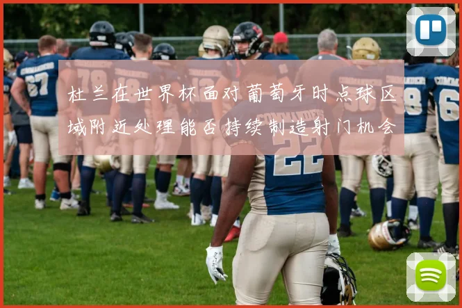 杜兰在世界杯面对葡萄牙时点球区域附近处理能否持续制造射门机会