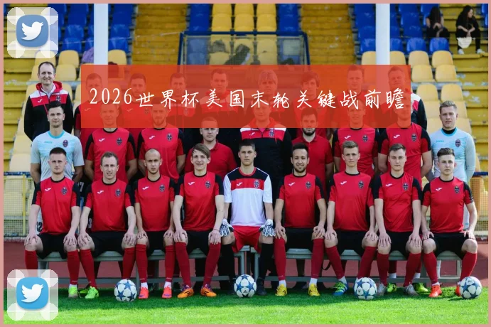 2026世界杯美国末轮关键战前瞻