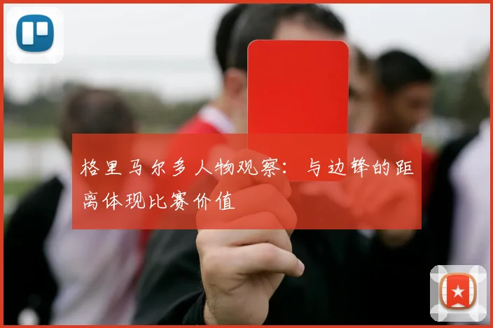 格里马尔多人物观察:与边锋的距离体现比赛价值