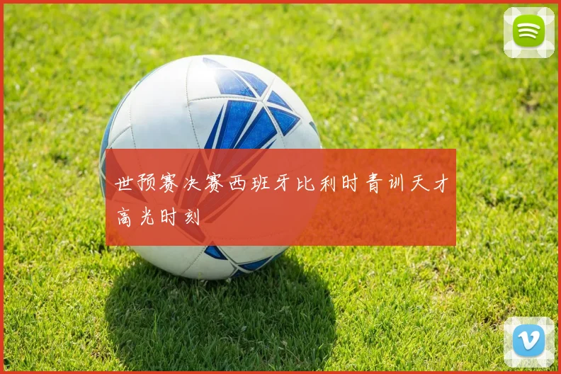 世预赛决赛西班牙比利时青训天才高光时刻