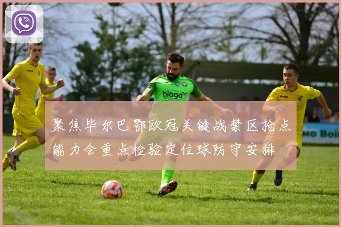 聚焦毕尔巴鄂欧冠关键战禁区抢点能力会重点检验定位球防守安排