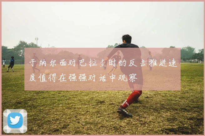 于纳尔面对巴拉圭时的反击推进速度值得在强强对话中观察
