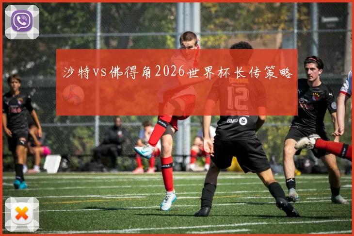 沙特vs佛得角2026世界杯长传策略