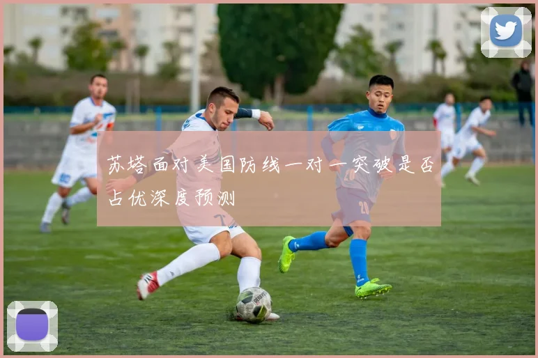 苏塔面对美国防线一对一突破是否占优深度预测