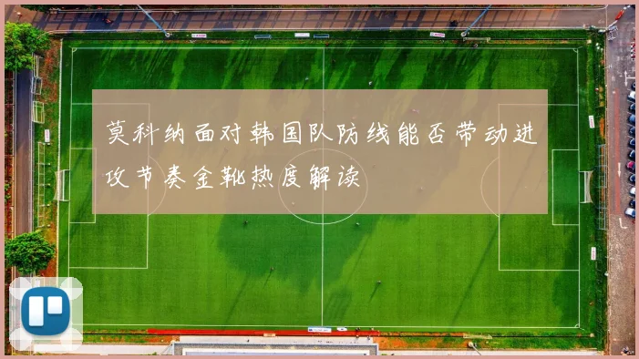 莫科纳面对韩国队防线能否带动进攻节奏金靴热度解读