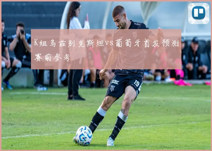 K组乌兹别克斯坦vs葡萄牙首发预测赛前参考