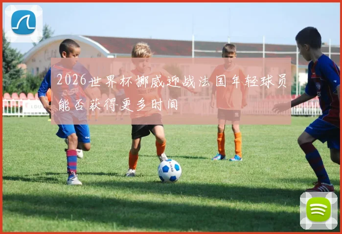 2026世界杯挪威迎战法国年轻球员能否获得更多时间
