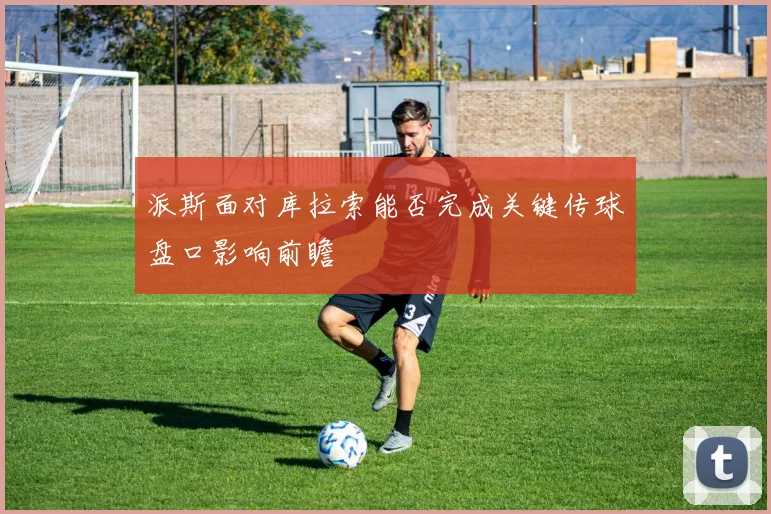 派斯面对库拉索能否完成关键传球盘口影响前瞻