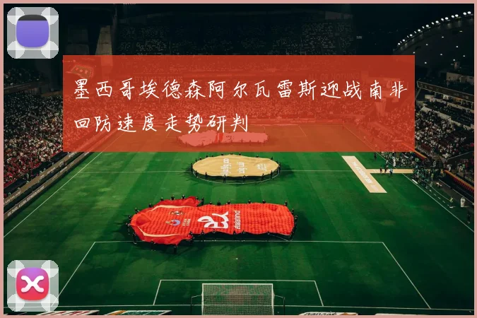 墨西哥埃德森阿尔瓦雷斯迎战南非回防速度走势研判