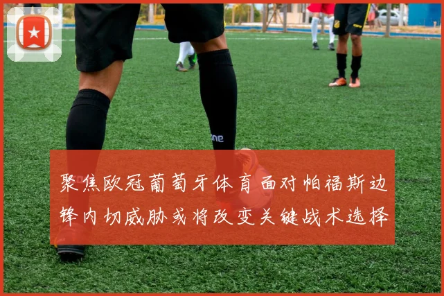 聚焦欧冠葡萄牙体育面对帕福斯边锋内切威胁或将改变关键战术选择