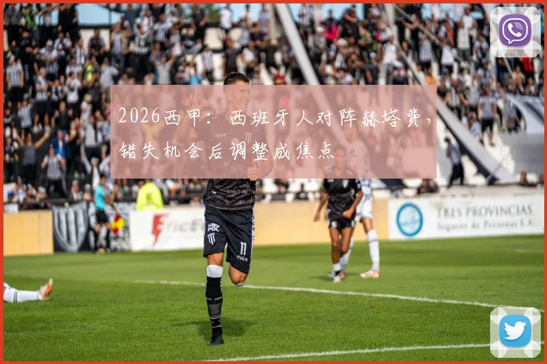 2026西甲：西班牙人对阵赫塔费，错失机会后调整成焦点