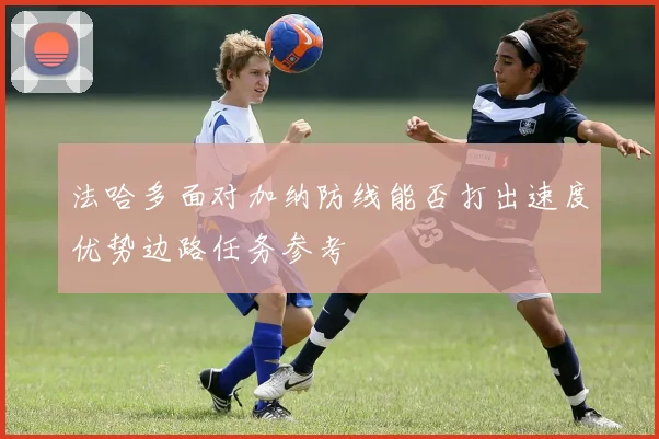 法哈多面对加纳防线能否打出速度优势边路任务参考