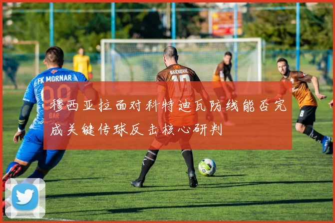 穆西亚拉面对科特迪瓦防线能否完成关键传球反击核心研判