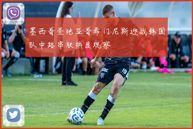 墨西哥圣地亚哥希门尼斯迎战韩国队中路串联热度观察