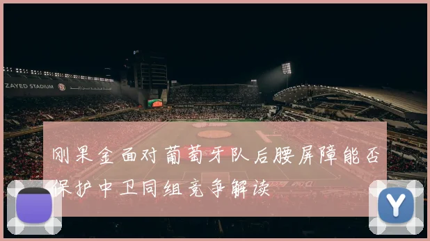 刚果金面对葡萄牙队后腰屏障能否保护中卫同组竞争解读