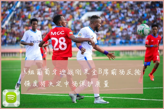 K组葡萄牙迎战刚果金B席前场反抢强度将决定中场保护质量